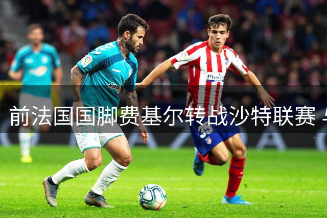 前法国国脚费基尔转战沙特联赛 与升班马艾卜哈签两年合约