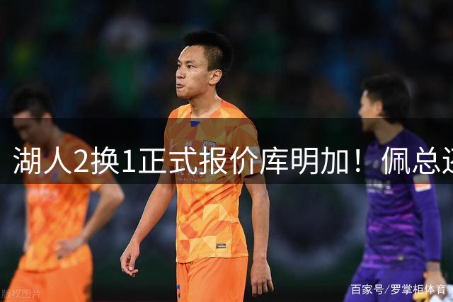 湖人2换1正式报价库明加！佩总还有意史密斯 运作结束刚好15+3名单